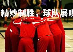 壹号娱乐官网-战术精妙制胜，球队展现团队默契配合，篮球团队配合战术