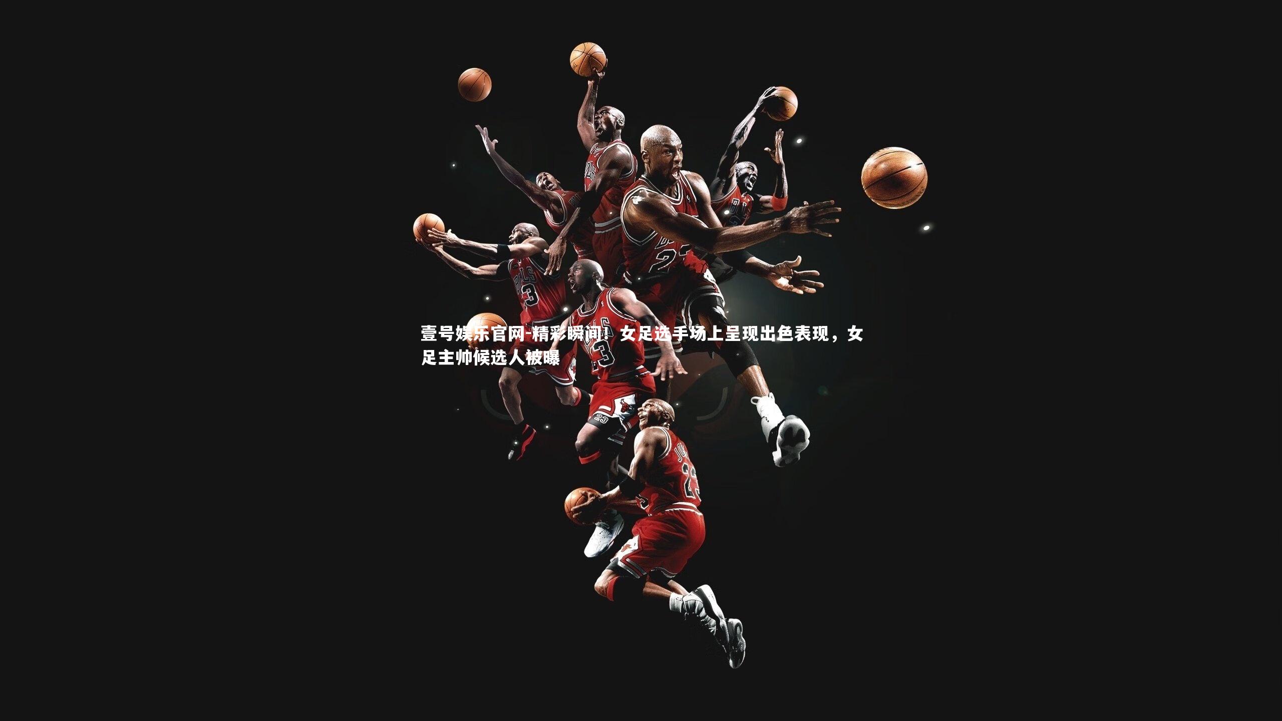 壹号娱乐官网-精彩瞬间！女足选手场上呈现出色表现，女足主帅候选人被曝