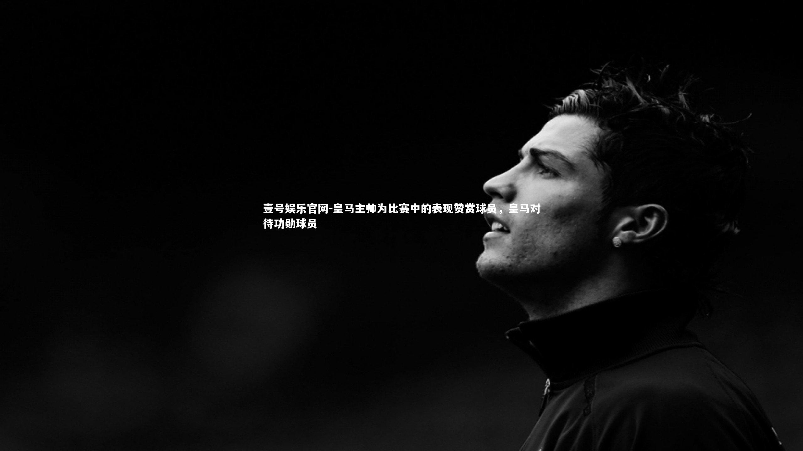 壹号娱乐官网-皇马主帅为比赛中的表现赞赏球员，皇马对待功勋球员