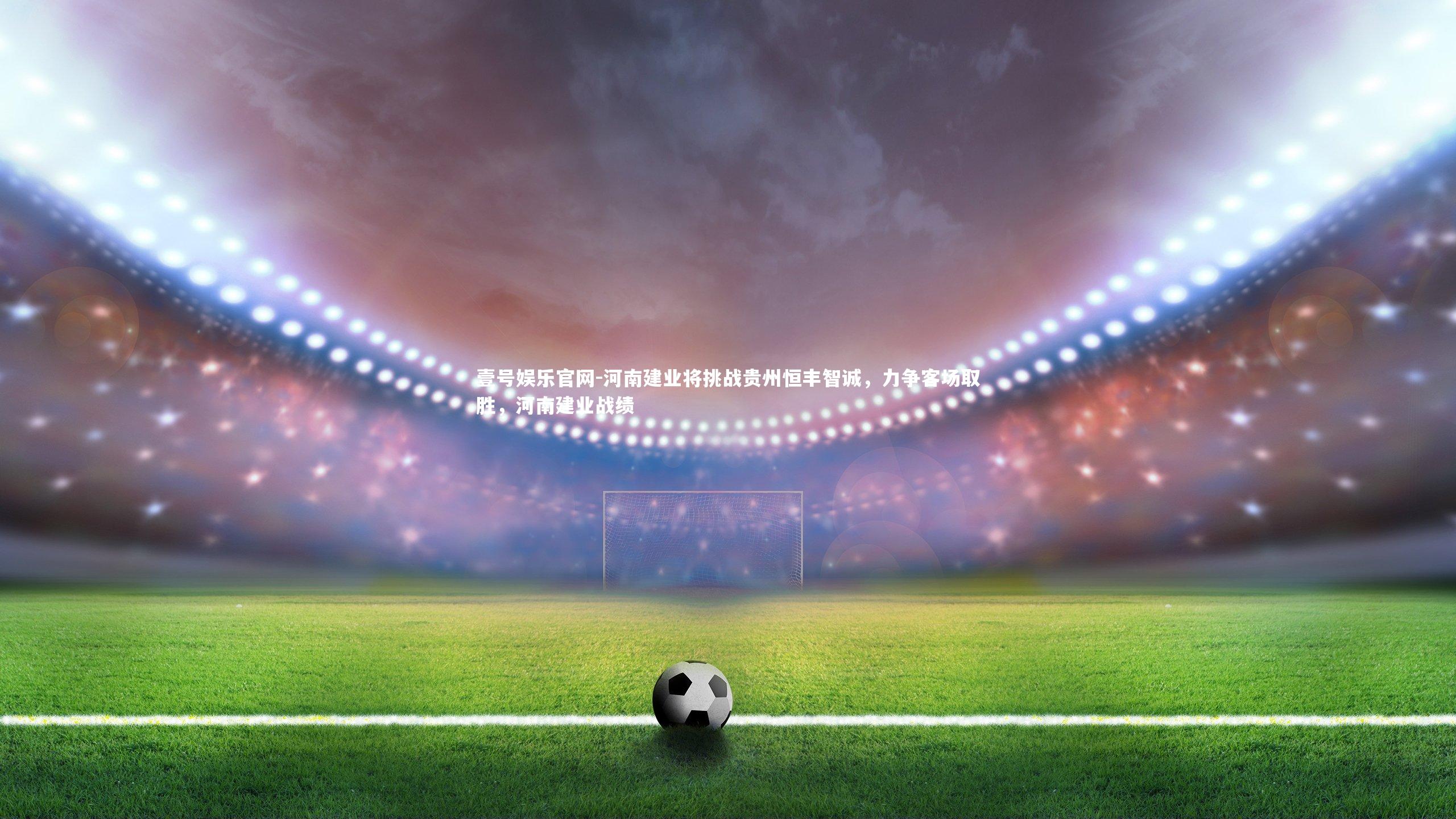 壹号娱乐官网-河南建业将挑战贵州恒丰智诚，力争客场取胜，河南建业战绩