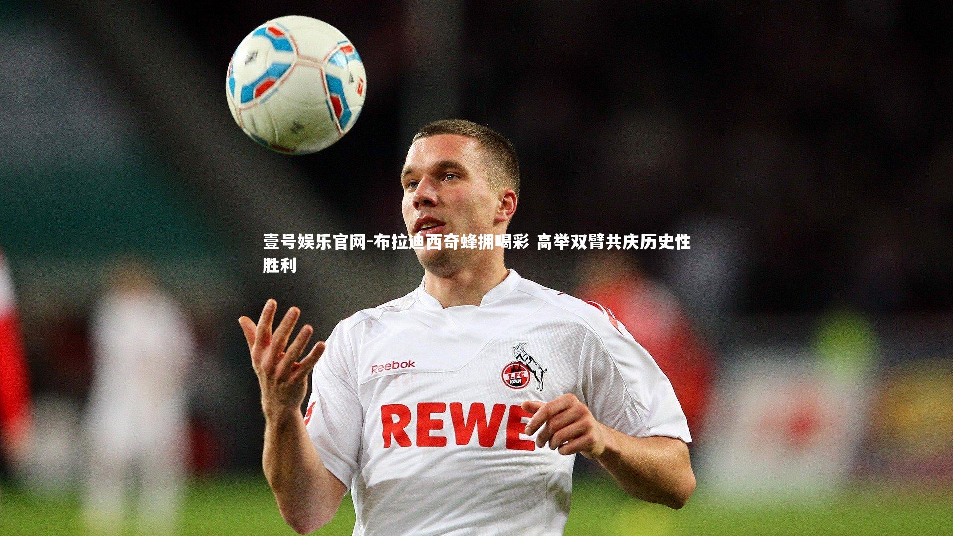 布拉迪西奇蜂拥喝彩 高举双臂共庆历史性胜利