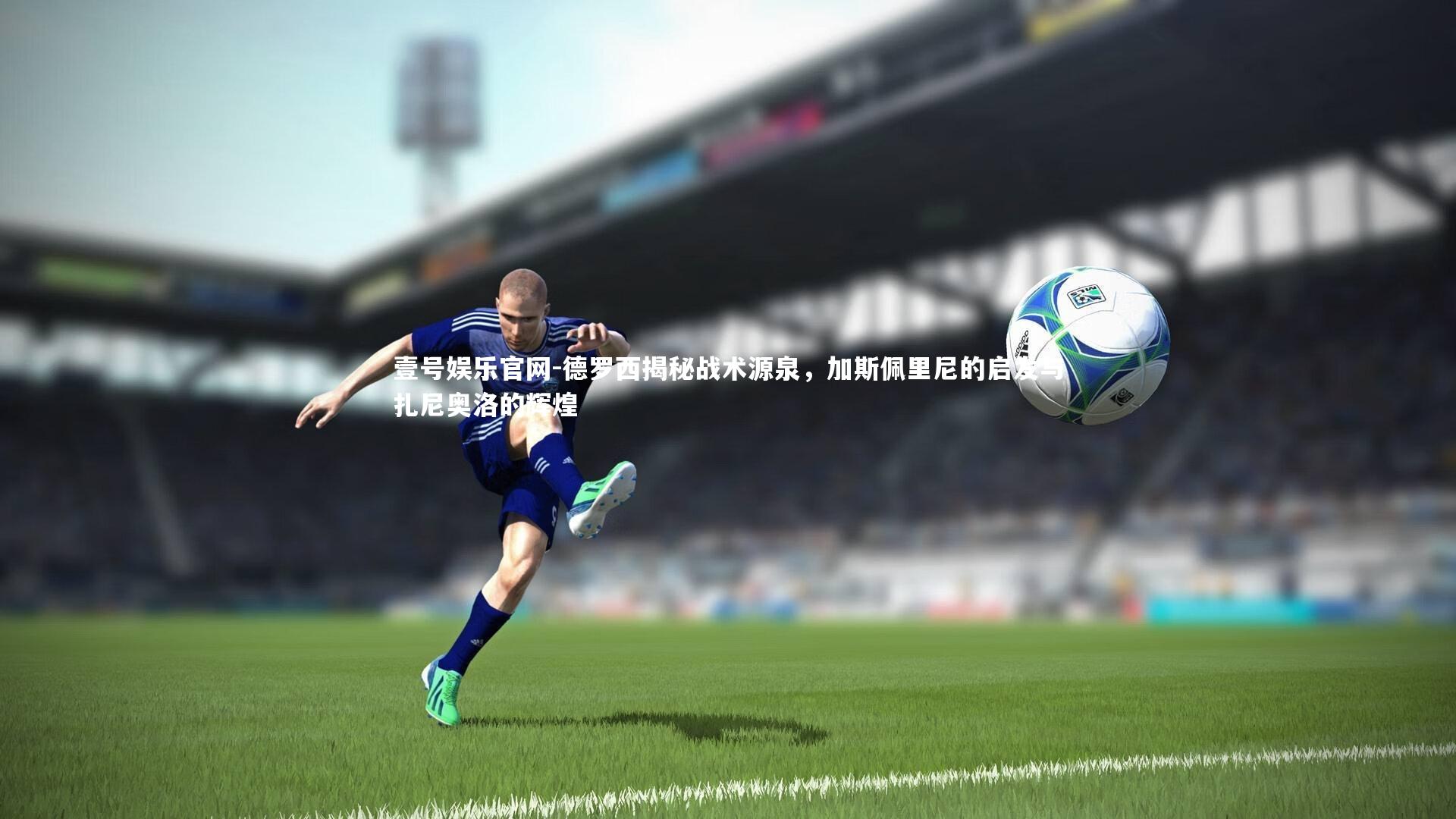 壹号娱乐官网-德罗西揭秘战术源泉，加斯佩里尼的启发与扎尼奥洛的辉煌